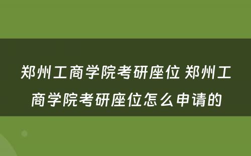 郑州工商学院考研座位 郑州工商学院考研座位怎么申请的