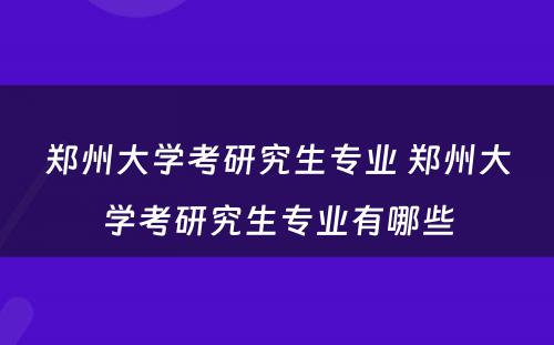 郑州大学考研究生专业 郑州大学考研究生专业有哪些