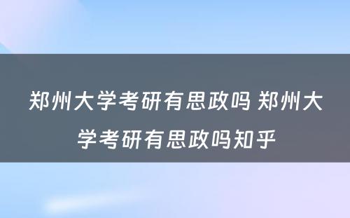 郑州大学考研有思政吗 郑州大学考研有思政吗知乎