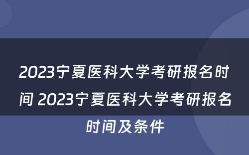 2023宁夏医科大学考研报名时间 2023宁夏医科大学考研报名时间及条件