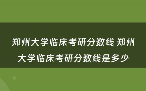 郑州大学临床考研分数线 郑州大学临床考研分数线是多少