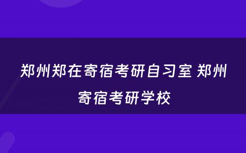 郑州郑在寄宿考研自习室 郑州寄宿考研学校