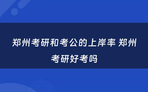 郑州考研和考公的上岸率 郑州考研好考吗