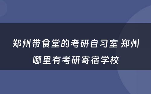 郑州带食堂的考研自习室 郑州哪里有考研寄宿学校