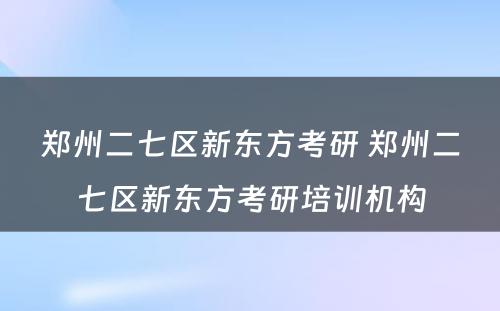 郑州二七区新东方考研 郑州二七区新东方考研培训机构