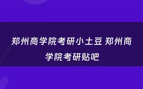 郑州商学院考研小土豆 郑州商学院考研贴吧