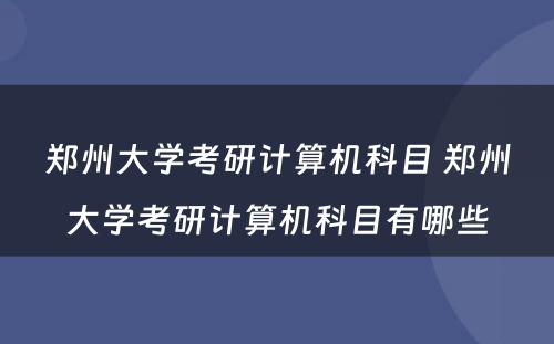 郑州大学考研计算机科目 郑州大学考研计算机科目有哪些