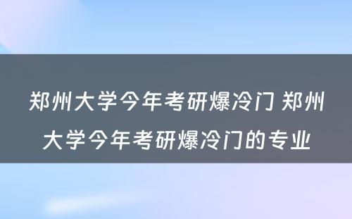 郑州大学今年考研爆冷门 郑州大学今年考研爆冷门的专业