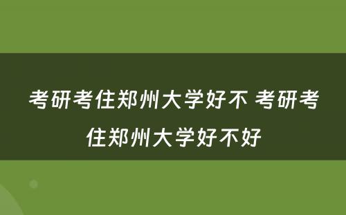 考研考住郑州大学好不 考研考住郑州大学好不好