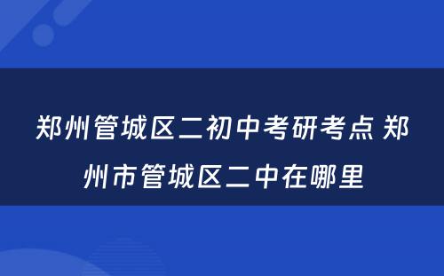 郑州管城区二初中考研考点 郑州市管城区二中在哪里