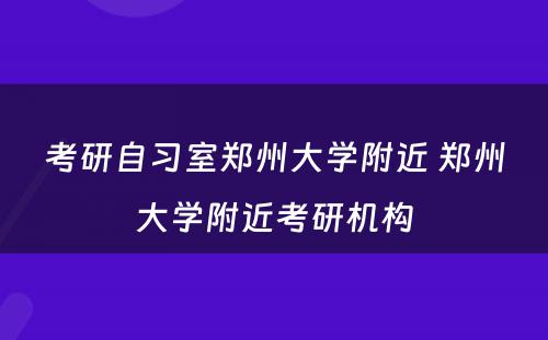 考研自习室郑州大学附近 郑州大学附近考研机构