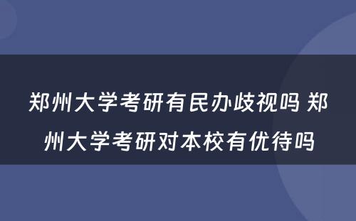 郑州大学考研有民办歧视吗 郑州大学考研对本校有优待吗