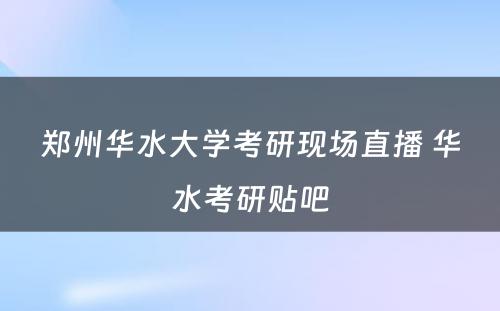 郑州华水大学考研现场直播 华水考研贴吧