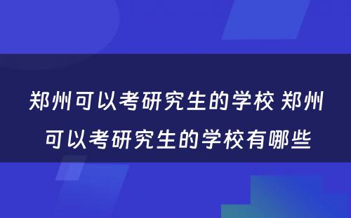 郑州可以考研究生的学校 郑州可以考研究生的学校有哪些