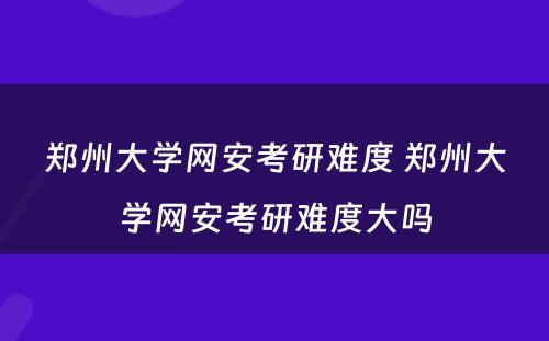 郑州大学网安考研难度 郑州大学网安考研难度大吗