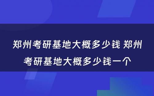 郑州考研基地大概多少钱 郑州考研基地大概多少钱一个