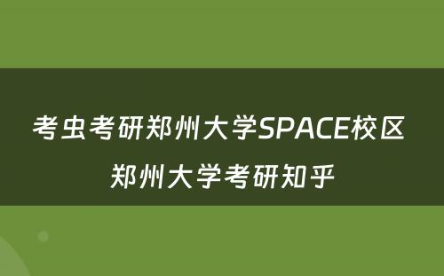 考虫考研郑州大学SPACE校区 郑州大学考研知乎