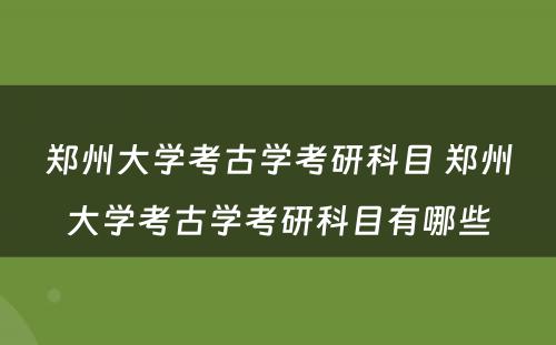 郑州大学考古学考研科目 郑州大学考古学考研科目有哪些