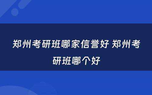 郑州考研班哪家信誉好 郑州考研班哪个好