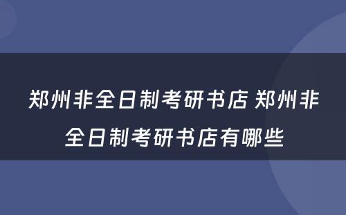 郑州非全日制考研书店 郑州非全日制考研书店有哪些