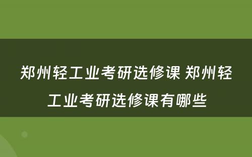 郑州轻工业考研选修课 郑州轻工业考研选修课有哪些