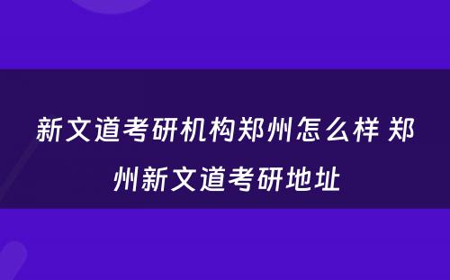 新文道考研机构郑州怎么样 郑州新文道考研地址