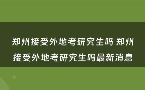 郑州接受外地考研究生吗 郑州接受外地考研究生吗最新消息