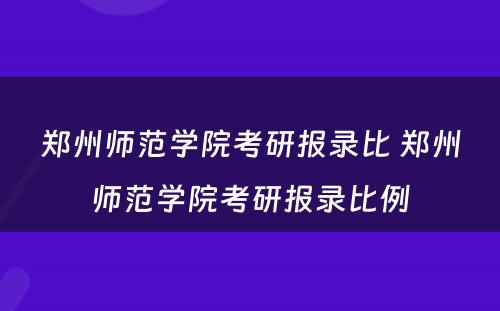 郑州师范学院考研报录比 郑州师范学院考研报录比例