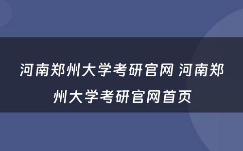 河南郑州大学考研官网 河南郑州大学考研官网首页