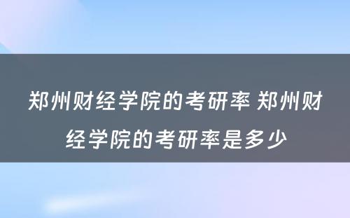 郑州财经学院的考研率 郑州财经学院的考研率是多少