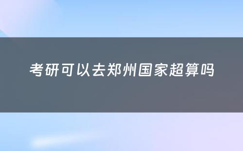 考研可以去郑州国家超算吗