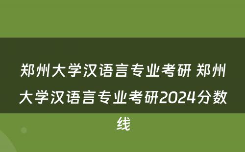 郑州大学汉语言专业考研 郑州大学汉语言专业考研2024分数线