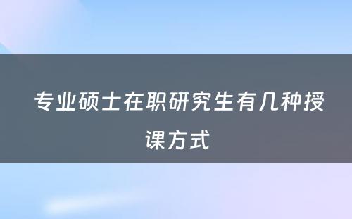  专业硕士在职研究生有几种授课方式