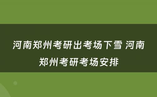 河南郑州考研出考场下雪 河南郑州考研考场安排