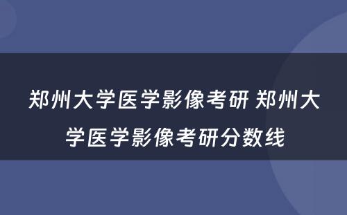 郑州大学医学影像考研 郑州大学医学影像考研分数线