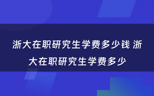 浙大在职研究生学费多少钱 浙大在职研究生学费多少