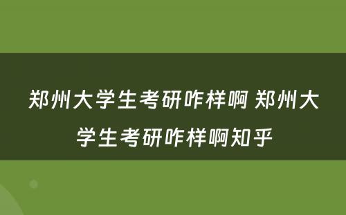 郑州大学生考研咋样啊 郑州大学生考研咋样啊知乎