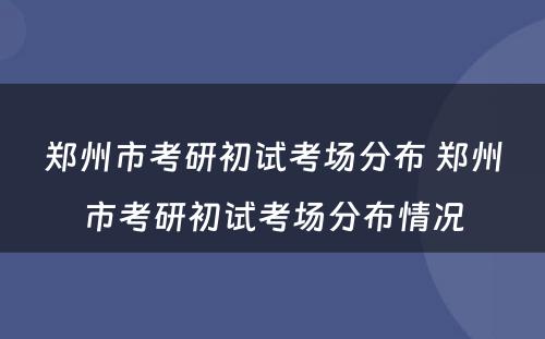 郑州市考研初试考场分布 郑州市考研初试考场分布情况