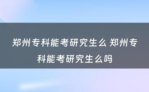 郑州专科能考研究生么 郑州专科能考研究生么吗