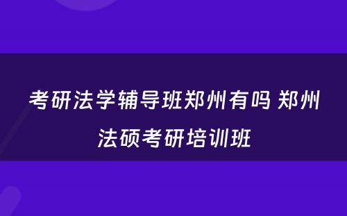 考研法学辅导班郑州有吗 郑州法硕考研培训班