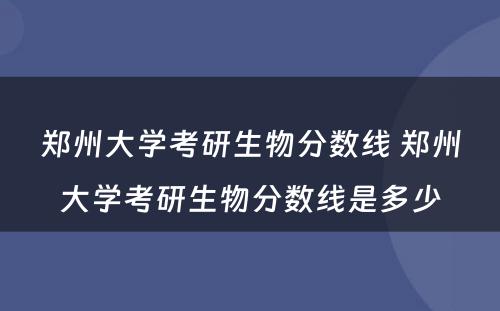 郑州大学考研生物分数线 郑州大学考研生物分数线是多少