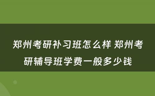 郑州考研补习班怎么样 郑州考研辅导班学费一般多少钱