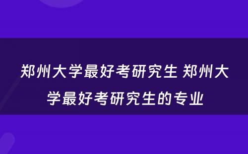 郑州大学最好考研究生 郑州大学最好考研究生的专业