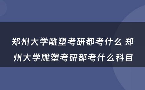 郑州大学雕塑考研都考什么 郑州大学雕塑考研都考什么科目