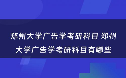 郑州大学广告学考研科目 郑州大学广告学考研科目有哪些