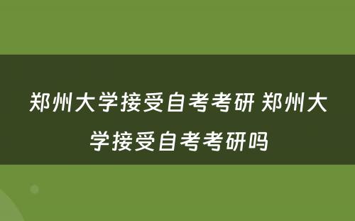 郑州大学接受自考考研 郑州大学接受自考考研吗