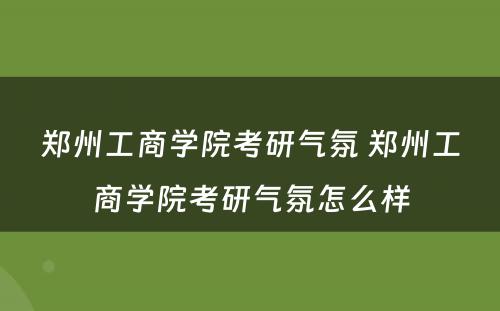 郑州工商学院考研气氛 郑州工商学院考研气氛怎么样