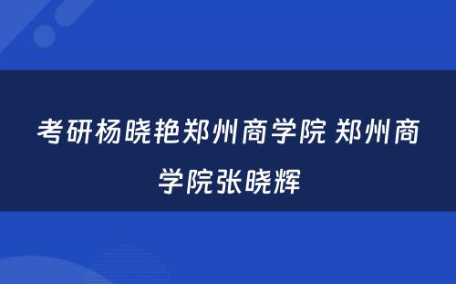 考研杨晓艳郑州商学院 郑州商学院张晓辉