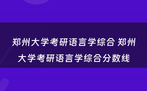 郑州大学考研语言学综合 郑州大学考研语言学综合分数线