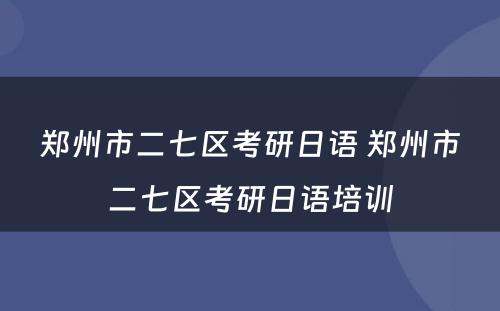 郑州市二七区考研日语 郑州市二七区考研日语培训